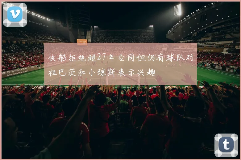 快船拒绝超27年合同但仍有球队对祖巴茨和小琼斯表示兴趣