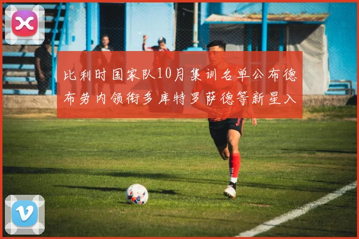 比利时国家队10月集训名单公布德布劳内领衔多库特罗萨德等新星入选