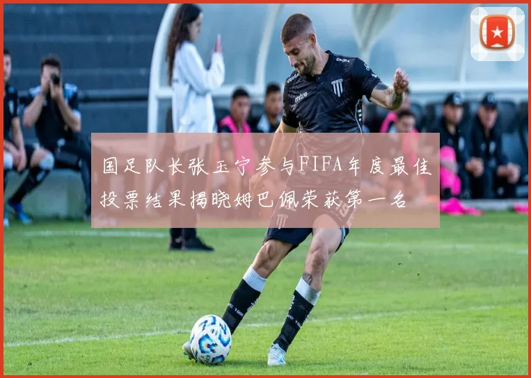 国足队长张玉宁参与FIFA年度最佳投票结果揭晓姆巴佩荣获第一名