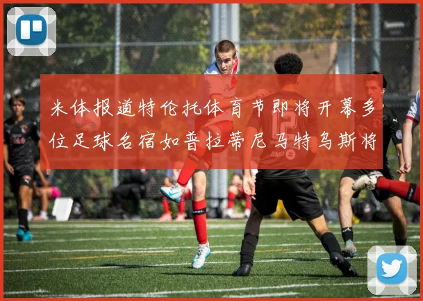 米体报道特伦托体育节即将开幕多位足球名宿如普拉蒂尼马特乌斯将莅临助阵