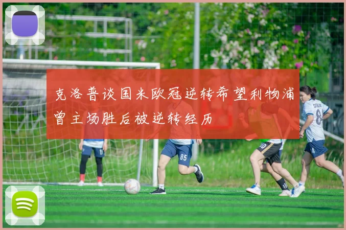 克洛普谈国米欧冠逆转希望利物浦曾主场胜后被逆转经历