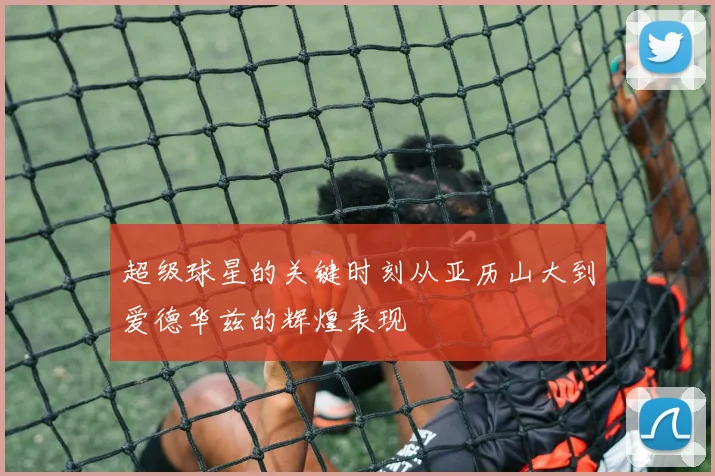 超级球星的关键时刻从亚历山大到爱德华兹的辉煌表现