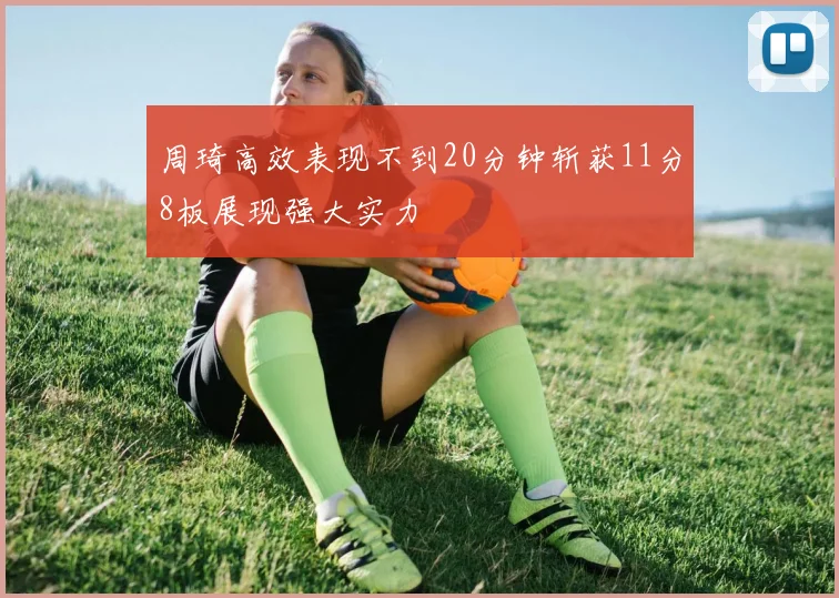 周琦高效表现不到20分钟斩获11分8板展现强大实力