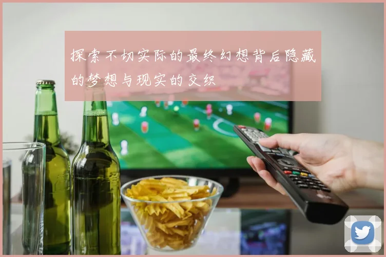 探索不切实际的最终幻想背后隐藏的梦想与现实的交织
