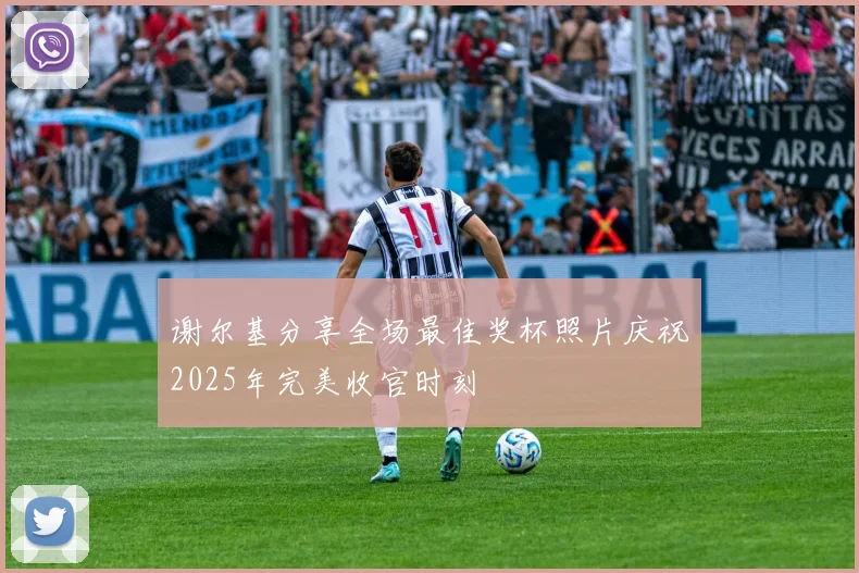 谢尔基分享全场最佳奖杯照片庆祝2025年完美收官时刻