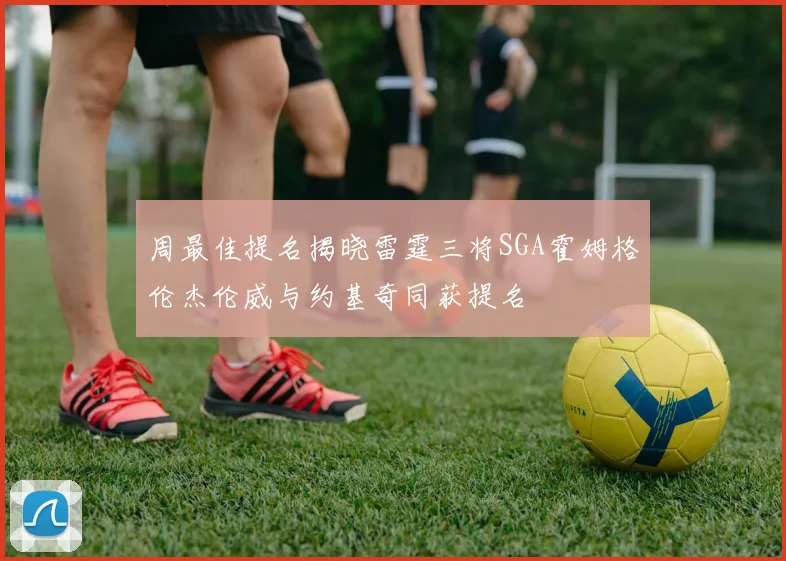 周最佳提名揭晓雷霆三将SGA霍姆格伦杰伦威与约基奇同获提名