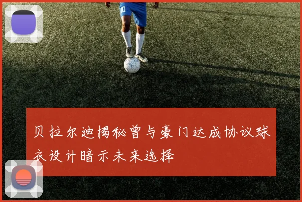 贝拉尔迪揭秘曾与豪门达成协议球衣设计暗示未来选择