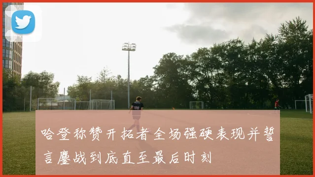 哈登称赞开拓者全场强硬表现并誓言鏖战到底直至最后时刻