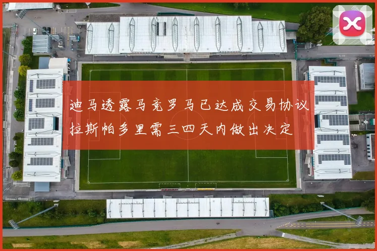 迪马透露马竞罗马已达成交易协议拉斯帕多里需三四天内做出决定