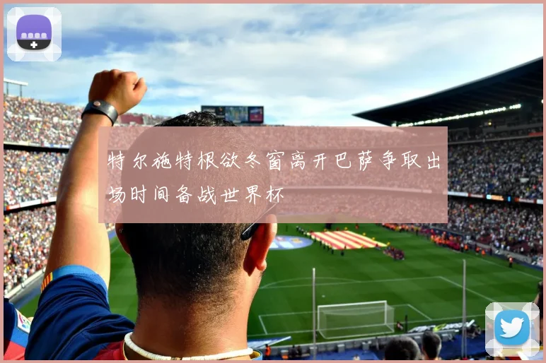 特尔施特根欲冬窗离开巴萨争取出场时间备战世界杯