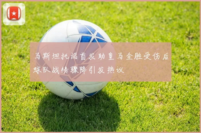 马斯坦托诺首发助皇马全胜受伤后球队战绩骤降引发热议