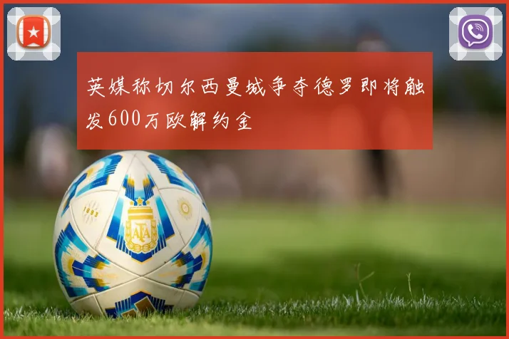 英媒称切尔西曼城争夺德罗即将触发600万欧解约金