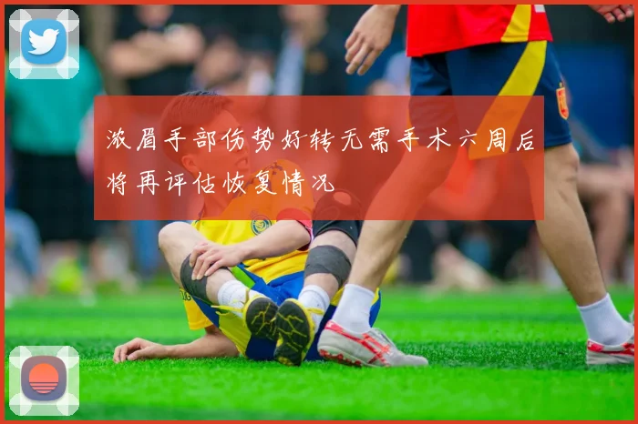 浓眉手部伤势好转无需手术六周后将再评估恢复情况