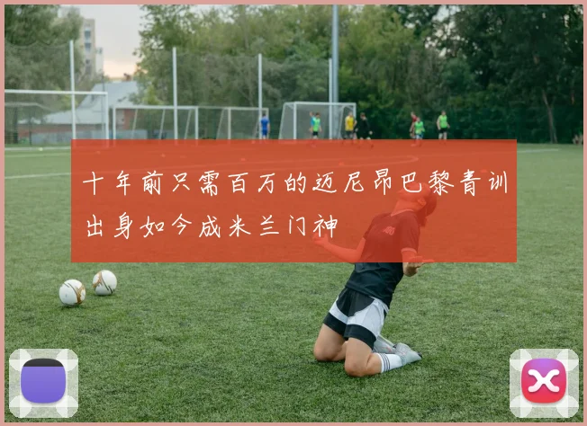 十年前只需百万的迈尼昂巴黎青训出身如今成米兰门神