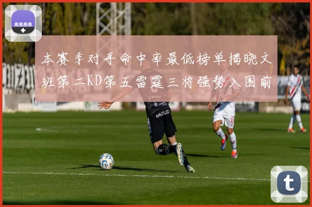 本赛季对手命中率最低榜单揭晓文班第二KD第五雷霆三将强势入围前十