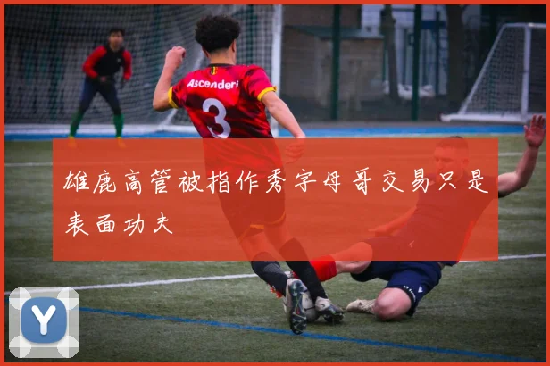 雄鹿高管被指作秀字母哥交易只是表面功夫