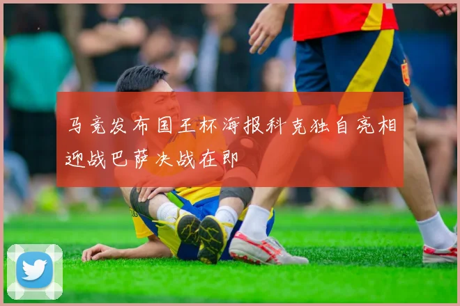 马竞发布国王杯海报科克独自亮相迎战巴萨决战在即