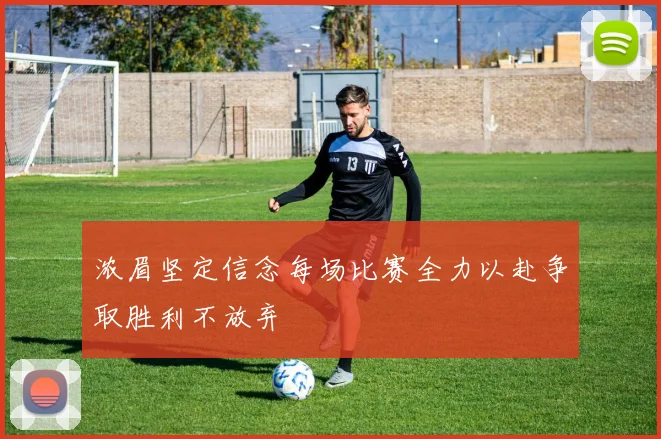 浓眉坚定信念每场比赛全力以赴争取胜利不放弃