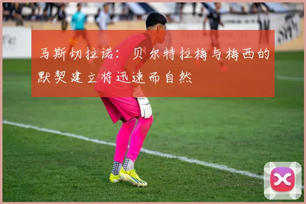 马斯切拉诺：贝尔特拉梅与梅西的默契建立将迅速而自然