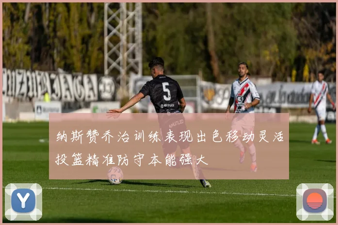 纳斯赞乔治训练表现出色移动灵活投篮精准防守本能强大