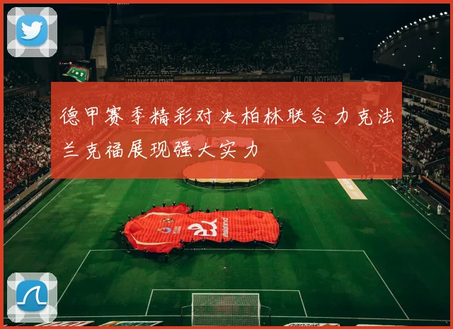 德甲赛季精彩对决柏林联合力克法兰克福展现强大实力