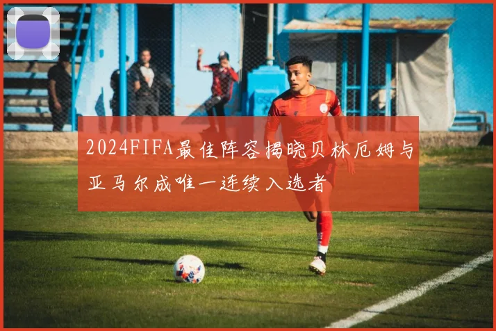 2024FIFA最佳阵容揭晓贝林厄姆与亚马尔成唯一连续入选者