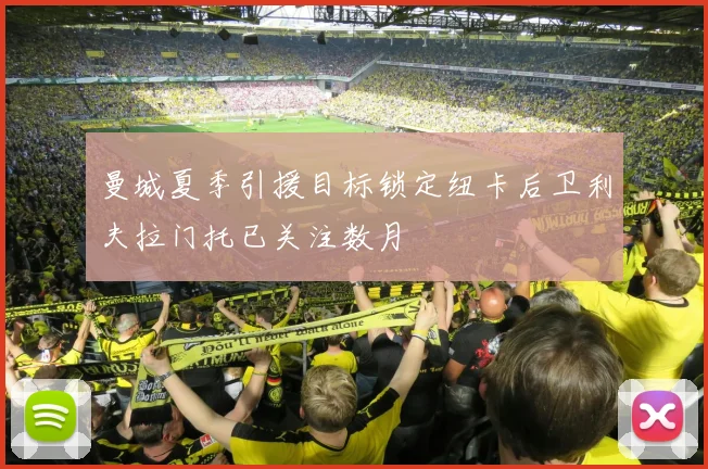 曼城夏季引援目标锁定纽卡后卫利夫拉门托已关注数月