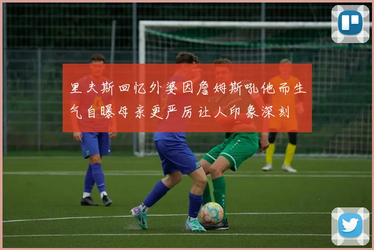 里夫斯回忆外婆因詹姆斯吼他而生气自曝母亲更严厉让人印象深刻