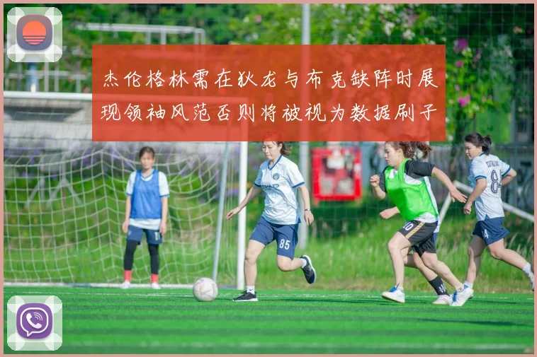 杰伦格林需在狄龙与布克缺阵时展现领袖风范否则将被视为数据刷子