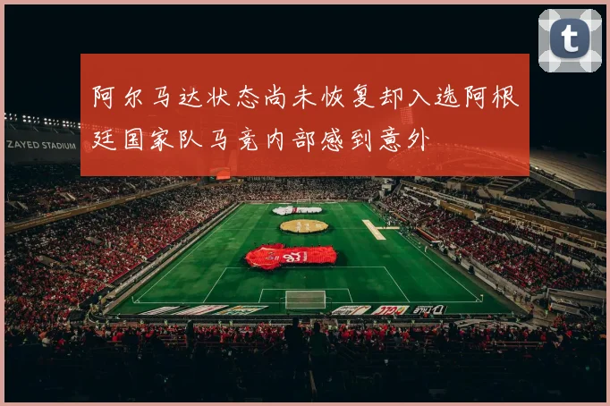 阿尔马达状态尚未恢复却入选阿根廷国家队马竞内部感到意外