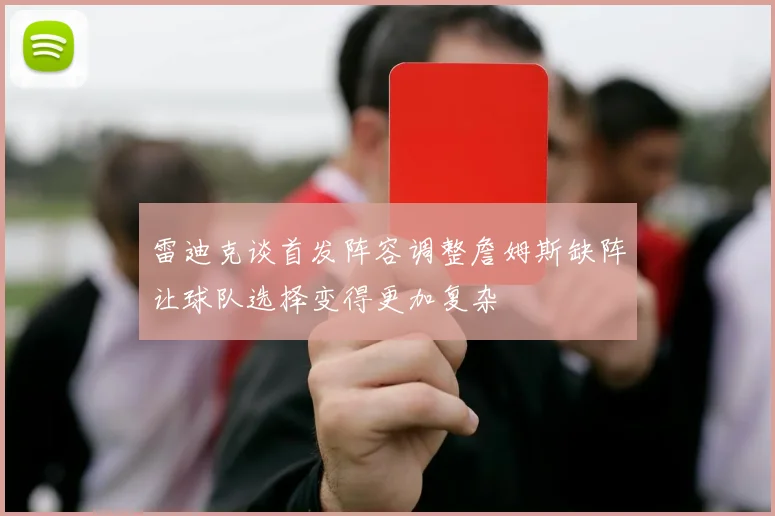 雷迪克谈首发阵容调整詹姆斯缺阵让球队选择变得更加复杂