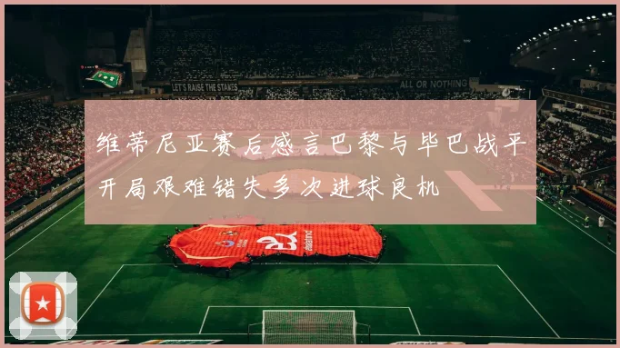 维蒂尼亚赛后感言巴黎与毕巴战平开局艰难错失多次进球良机