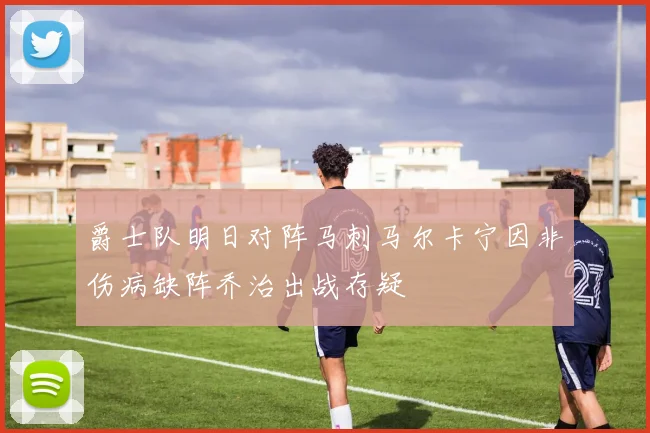 爵士队明日对阵马刺马尔卡宁因非伤病缺阵乔治出战存疑