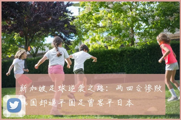 新加坡足球逆袭之路：两回合惨败韩国却逼平国足曾客平日本