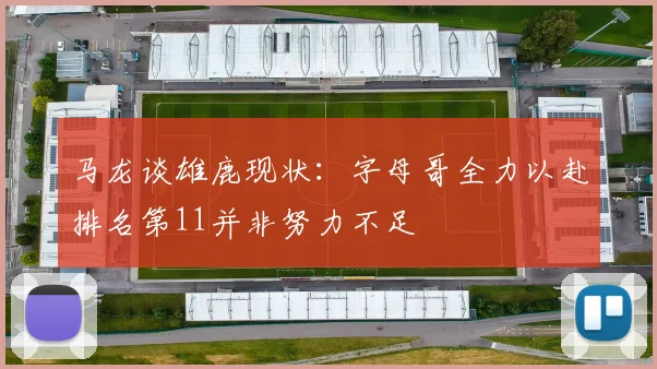马龙谈雄鹿现状：字母哥全力以赴排名第11并非努力不足