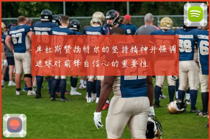 库杜斯赞扬特尔的坚持精神并强调进球对前锋自信心的重要性