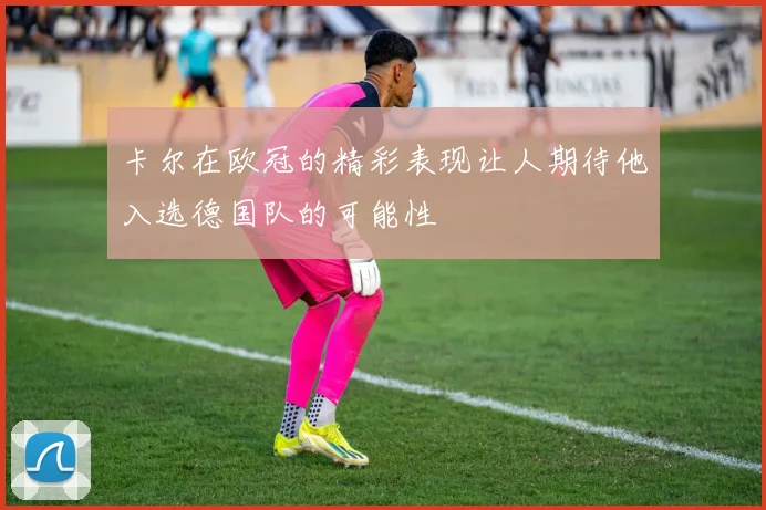 卡尔在欧冠的精彩表现让人期待他入选德国队的可能性