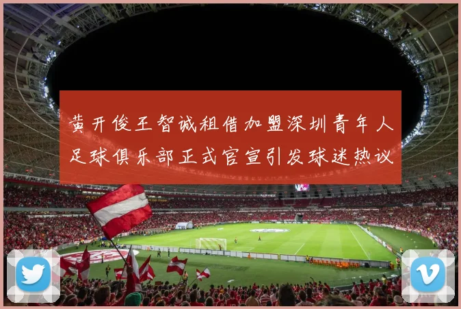黄开俊王智诚租借加盟深圳青年人足球俱乐部正式官宣引发球迷热议
