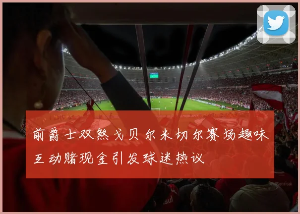 前爵士双煞戈贝尔米切尔赛场趣味互动赌现金引发球迷热议