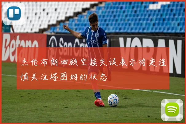 杰伦布朗回顾空接失误表示将更谨慎关注塔图姆的状态