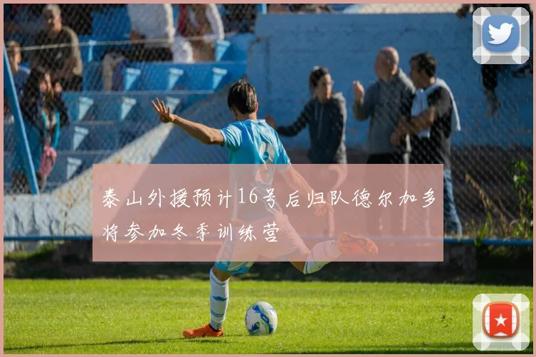 泰山外援预计16号后归队德尔加多将参加冬季训练营