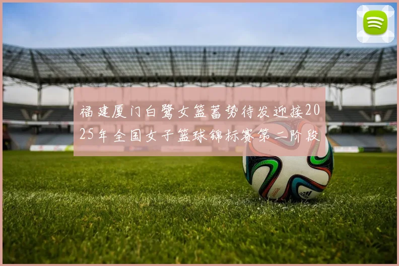 福建厦门白鹭女篮蓄势待发迎接2025年全国女子篮球锦标赛第二阶段挑战