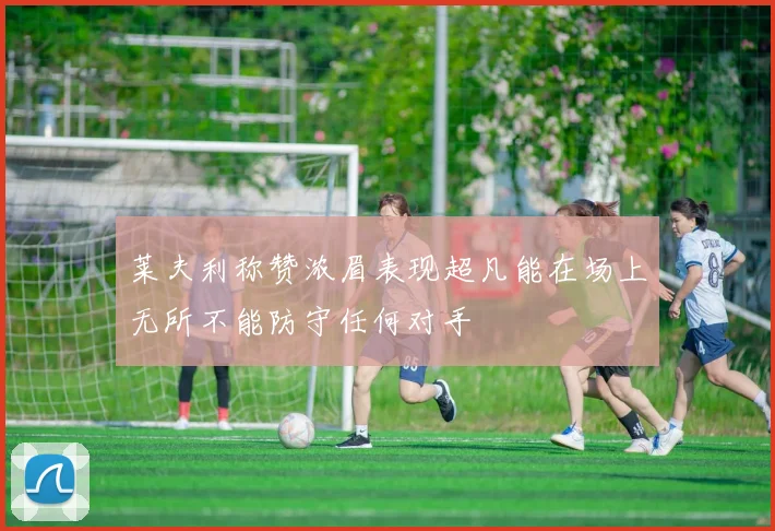 莱夫利称赞浓眉表现超凡能在场上无所不能防守任何对手