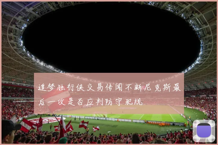 追梦独行侠交易传闻不断尼克斯最后一攻是否应判防守犯规