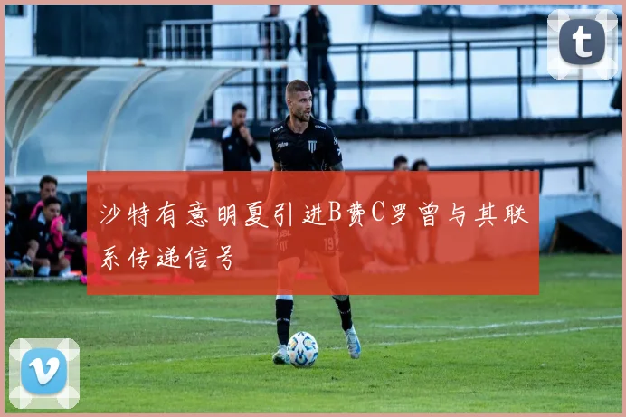 沙特有意明夏引进B费C罗曾与其联系传递信号
