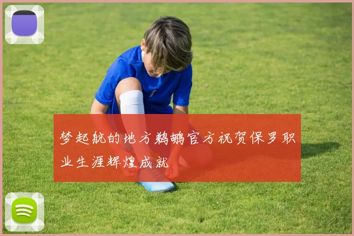 梦起航的地方鹈鹕官方祝贺保罗职业生涯辉煌成就
