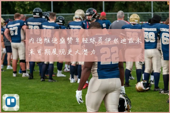 内德维德盛赞年轻球员伊尔迪兹未来可期展现更大潜力