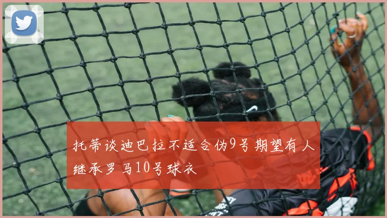 托蒂谈迪巴拉不适合伪9号期望有人继承罗马10号球衣