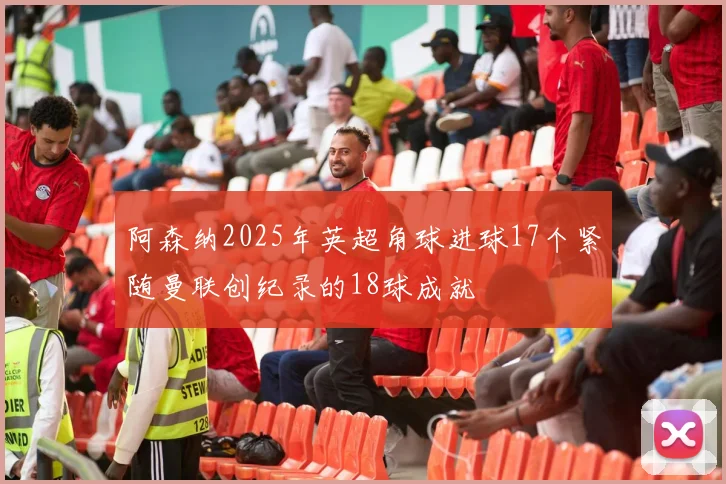 阿森纳2025年英超角球进球17个紧随曼联创纪录的18球成就