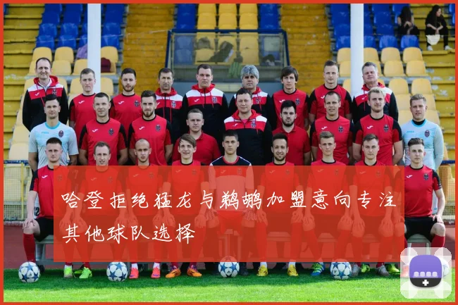 哈登拒绝猛龙与鹈鹕加盟意向专注其他球队选择